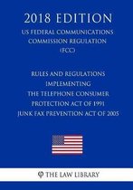Rules and Regulations Implementing the Telephone Consumer Protection Act of 1991 - Junk Fax Prevention Act of 2005 (Us Federal Communications Commission Regulation) (Fcc) (2018 Edition)