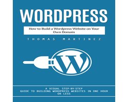Wordpress: How to Build a Wordpress Website on Your Own Domain (A Visual Step-by-step Guide to Building Wordpress Websites in One Hour or Less)