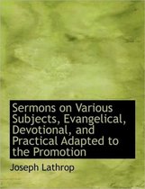 Sermons on Various Subjects, Evangelical, Devotional, and Practical Adapted to the Promotion