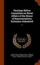Hearings Before Committee on Naval Affairs of the House of Representatives, Estimates Submitted ...