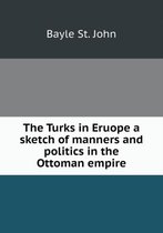 The Turks in Eruope a sketch of manners and politics in the Ottoman empire