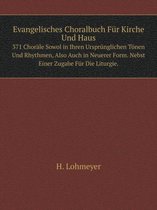 Evangelisches Choralbuch Fur Kirche Und Haus 371 Chorale Sowol in Ihren Ursprunglichen Toenen Und Rhythmen, Also Auch in Neuerer Form. Nebst Einer Zugabe Fur Die Liturgie.