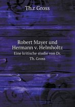 Robert Mayer und Hermann v. Helmholtz Eine kritische studie von Dr. Th. Gross