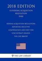 Federal Acquisition Regulations - Reporting Executive Compensation and First-Tier Subcontract Awards - Far Case 2008-039 (Us Federal Acquisition Regulation) (Far) (2018 Edition)