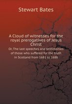 A Cloud of witnesses for the royal prerogatives of Jesus Christ Or, The last speeches and testimonies of those who suffered for the truth in Scotland from 1681 to 1688