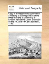 Copy of the Resolutions Agreed to at a Meeting of the Magistrates of the Three Divisions of the County of Lincoln, Held at the Castle of Lincoln on the 7th. and 11th. of September, 1790.