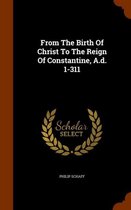 From the Birth of Christ to the Reign of Constantine, A.D. 1-311