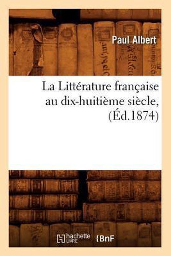 Litterature- La Littérature Française Au Dix-Huitième Siècle, (Éd.1874)