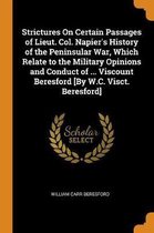 Strictures on Certain Passages of Lieut. Col. Napier's History of the Peninsular War, Which Relate to the Military Opinions and Conduct of ... Viscount Beresford [by W.C. Visct. Beresford]