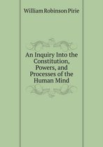 An Inquiry Into the Constitution, Powers, and Processes of the Human Mind