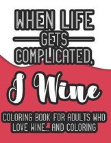 When Life Gets Complicated, I Wine Coloring Book For Adults Who Love Wine And Coloring