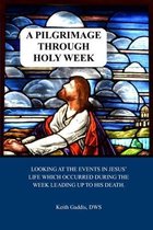 A Pilgrimage Through Holy Week: Looking at the events in Jesus' life which occurred during the week leading up to His Resurrection