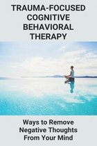 Trauma-Focused Cognitive Behavioral Therapy: Ways to Remove Negative Thoughts From Your Mind