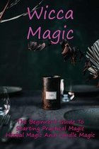 Wicca Magic: The Beginner's Guide To Starting Practical Magic, Herbal Magic, And Candle Magic