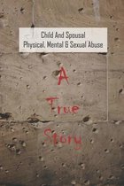 Child And Spousal Physical, Mental & Sexual Abuse: A True Story