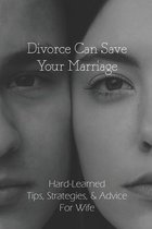 Divorce Can Save Your Marriage: Hard-Learned Tips, Strategies, & Advice For Wife