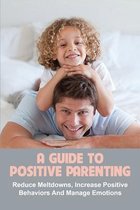 A Guide To Positive Parenting: Reduce Meltdowns, Increase Positive Behaviors & Manage Emotions