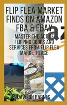 Flip Flea Market Finds on Amazon FBA & eBay: Master The Act Of Flipping Goods And Services From Flip Flea Marketplace