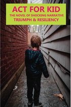 Act For Kid: The Novel Of Shocking Narrative, Triumph & Resiliency