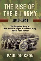 The Rise of the GI Army, 19401941 The Forgotten Story of How America Forged a Powerful Army Before Pearl Harbor