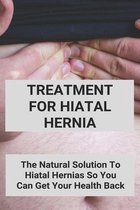 Treatment For Hiatal Hernia: The Natural Solution To Hiatal Hernias So You Can Get Your Health Back