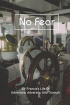 No Fear: Sir Francis's Life Of Adventure, Adversity, And Triumph
