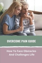 Overcome Pain Guide: How To Face Obstacles And Challenges Life