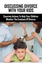 Discussing Divorce With Your Kids: Concrete Actions To Help Your Children Weather The Emotions Of Divorce