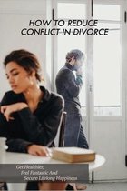 How To Reduce Conflict In Divorce: Get Healthier, Feel Fantastic And Secure Lifelong Happiness