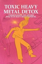 Toxic Heavy Metal Detox: Understanding The Adverse Effects Of Heavy Metal Exposure