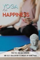 Yoga For Happiness: Practice The Self-Healing And Self-Realization Techniques By Doing Yoga