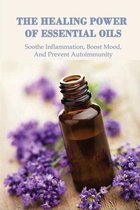 The Healing Power Of Essential Oils: Soothe Inflammation, Boost Mood, And Prevent Autoimmunity