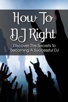 How To DJ Right: Discover The Secrets To Becoming A Successful DJ