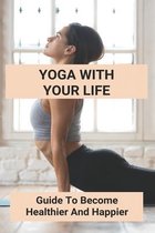 Yoga With Your Life: Guide To Become Healthier And Happier