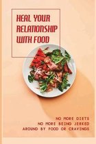 Heal Your Relationship With Food: No More Diets, No More Being Jerked Around By Food Or Cravings