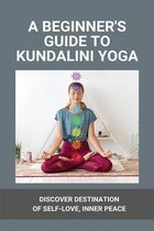 A Beginner's Guide To Kundalini Yoga: Discover Destination Of Self-Love, Inner Peace