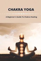 Chakra Yoga: A Beginner's Guide To Chakra Healing