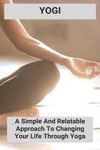 Yogi: A Simple And Relatable Approach To Changing Your Life Through Yoga.