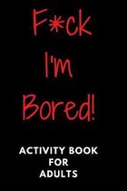 F*ck I'm Bored! Activity Book For Adults