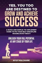 Yes, You Too Are Destined to Grow and Achieve Success: A quick and simple-to-implement GUIDE to fix your SELF-DISCIPLINE roadblocks today!