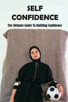 Self Confidence: The Ultimate Guide To Building Confidence