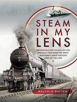 Steam in My Lens: The Reginald Batten Collection: Specially Featuring the Great Northern and Great Eastern Lines of the Lner