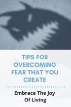 Tips For Overcoming Fear That You Create: Embrace The Joy Of Living