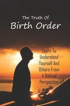 The Truth Of Birth Order: Learn To Understand Yourself And Others From A Biblical Perspective