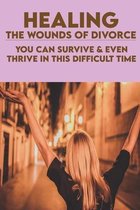 Healing The Wounds Of Divorce: You Can Survive & Even Thrive In This Difficult Time