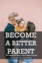 Become A Better Parent: The Important Things Parent Need To Know