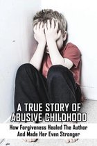 A True Story Of Abusive Childhood: How Forgiveness Healed The Author And Made Her Even Stronger
