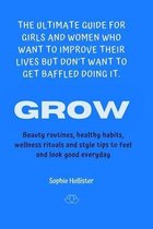 Grow, the Ultimate Guide for Girls and Women Who Want to Improve Their Lives But Don't Want to Get Baffled Doing It