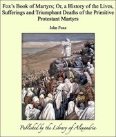 Fox’s Book of Martyrs; Or, a History of the Lives, Sufferings and Triumphant Deaths of the Primitive Protestant Martyrs