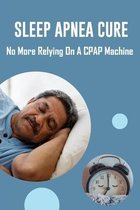 Sleep Apnea Cure: No More Relying On A CPAP Machine